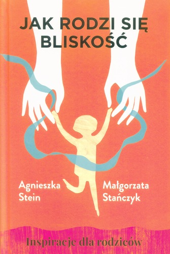 Jak rodzi się bliskość : inspiracje dla rodziców