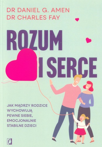 Rozum i serce : jak mądrzy rodzice wychowują pewne siebie, …