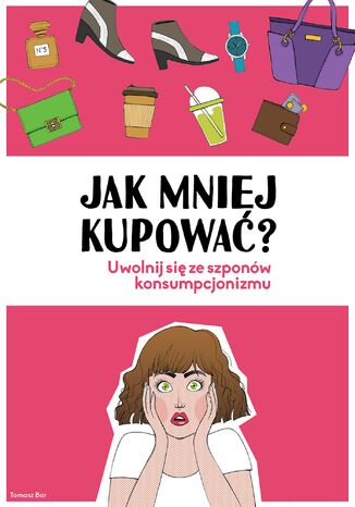 Jak mniej kupować? : uwolnij się ze szponów konsumpcjonizmu