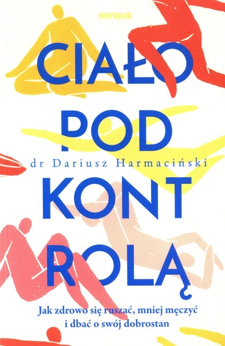 Ciało pod kontrolą : jak zdrowo się ruszać, mniej męczyć i …